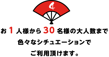 お1人様から30名様の大人数まで
色々なシチュエーションで
ご利用頂けます。