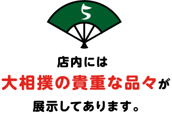 店内には
大相撲の貴重な品々が
展示してあります。