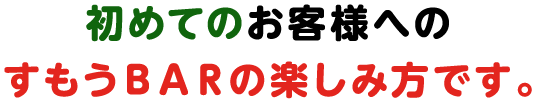 初めてのお客様への
すもうＢＡＲの楽しみ方です。